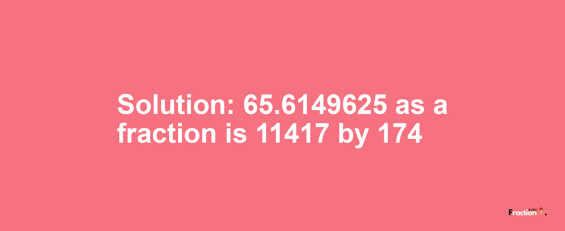 Solution:65.6149625 as a fraction is 11417/174